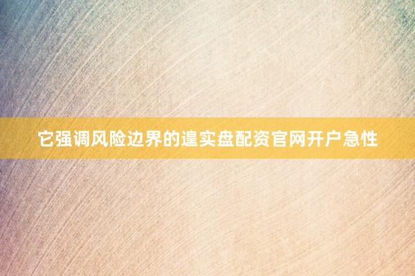 它强调风险边界的遑实盘配资官网开户急性