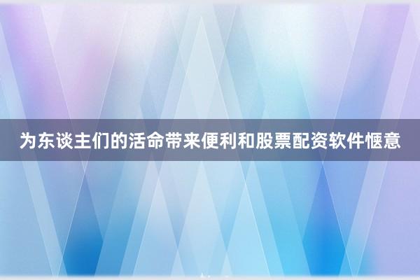 为东谈主们的活命带来便利和股票配资软件惬意