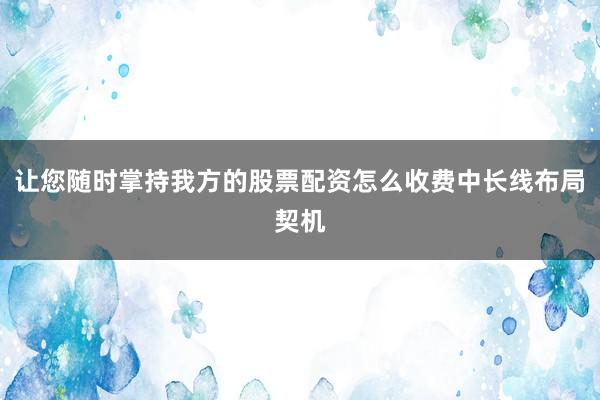 让您随时掌持我方的股票配资怎么收费中长线布局契机