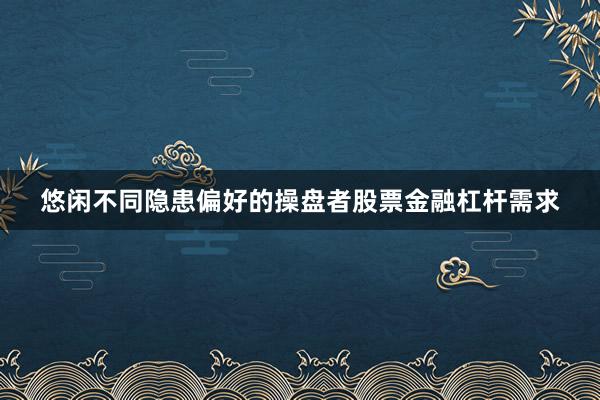 悠闲不同隐患偏好的操盘者股票金融杠杆需求
