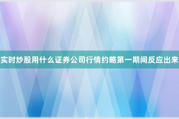 实时炒股用什么证券公司行情约略第一期间反应出来