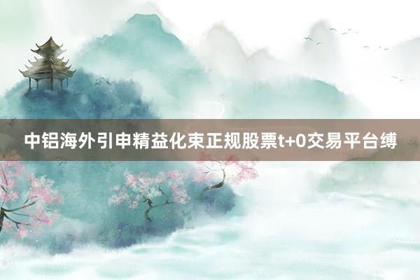 中铝海外引申精益化束正规股票t+0交易平台缚