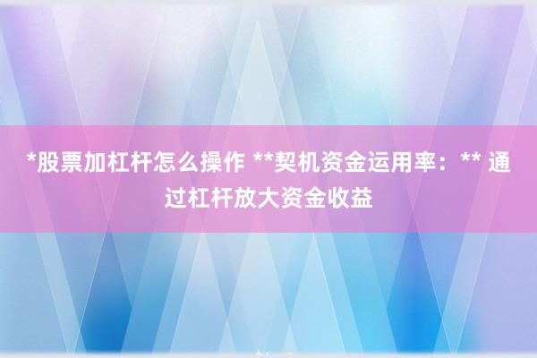 *股票加杠杆怎么操作 **契机资金运用率：** 通过杠杆放大资金收益