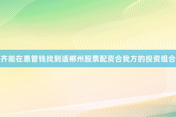 齐能在惠管钱找到适郴州股票配资合我方的投资组合