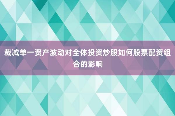裁减单一资产波动对全体投资炒股如何股票配资组合的影响