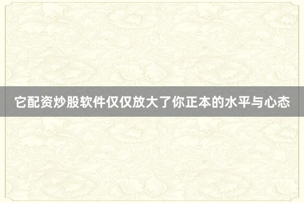 它配资炒股软件仅仅放大了你正本的水平与心态