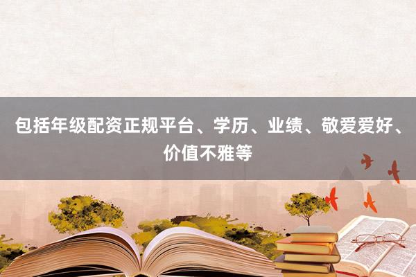 包括年级配资正规平台、学历、业绩、敬爱爱好、价值不雅等