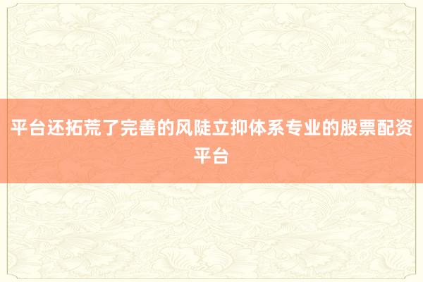 平台还拓荒了完善的风陡立抑体系专业的股票配资平台