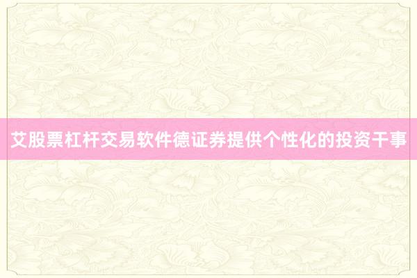 艾股票杠杆交易软件德证券提供个性化的投资干事