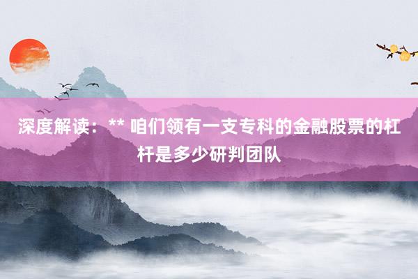 深度解读：** 咱们领有一支专科的金融股票的杠杆是多少研判团队