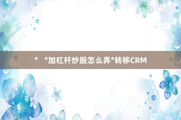 *   *加杠杆炒股怎么弄*转移CRM