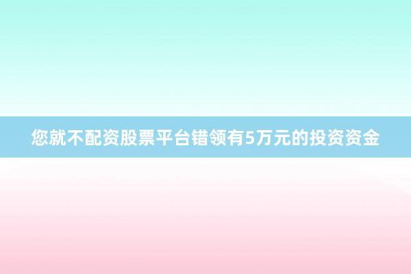 您就不配资股票平台错领有5万元的投资资金