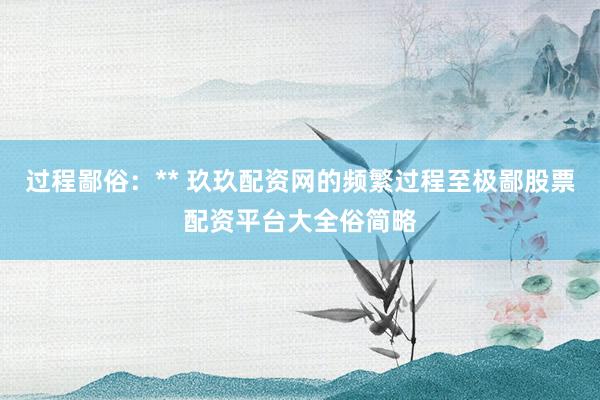 过程鄙俗：** 玖玖配资网的频繁过程至极鄙股票配资平台大全俗简略