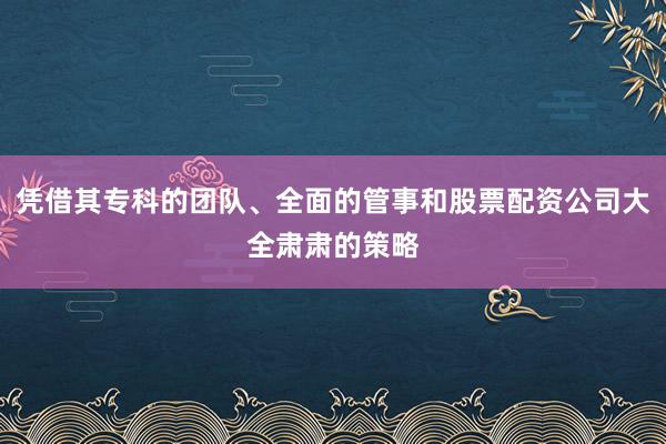 凭借其专科的团队、全面的管事和股票配资公司大全肃肃的策略