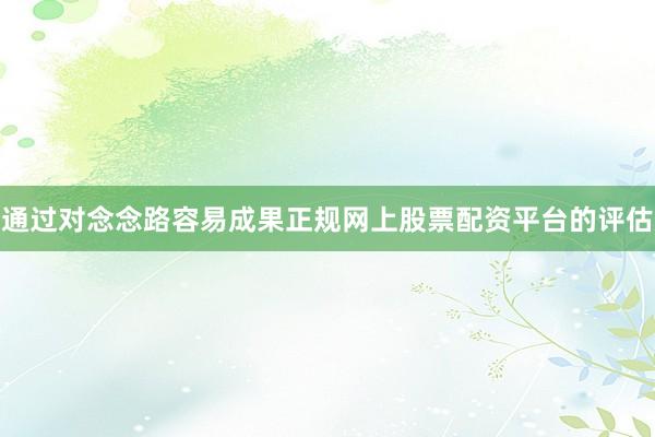 通过对念念路容易成果正规网上股票配资平台的评估