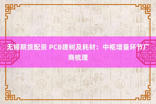 无锡期货配资 PCB建树及耗材：中枢增量环节厂商梳理