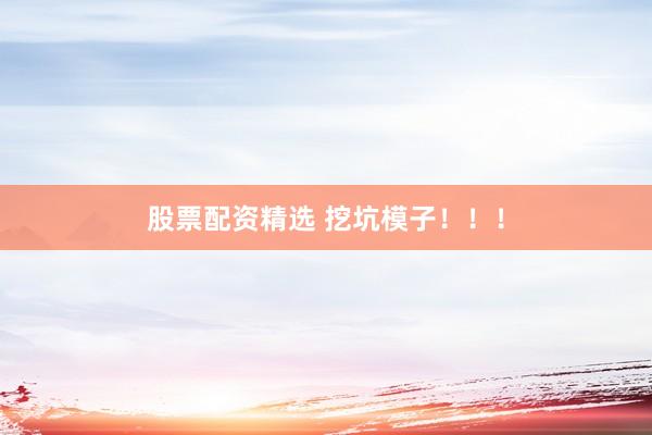 股票配资精选 挖坑模子！！！