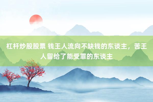 杠杆炒股股票 钱王人流向不缺钱的东谈主，苦王人留给了能受罪的东谈主