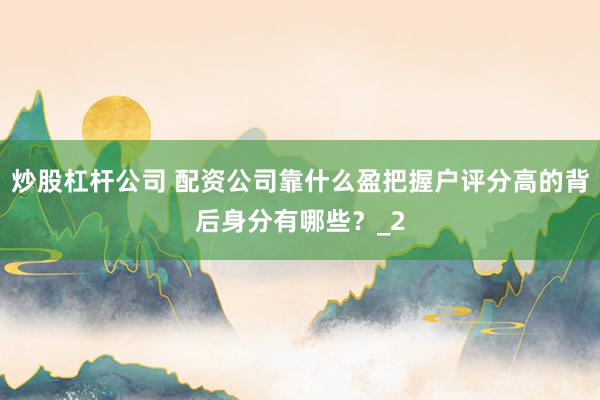 炒股杠杆公司 配资公司靠什么盈把握户评分高的背后身分有哪些？_2