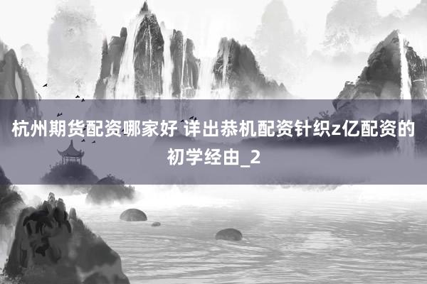 杭州期货配资哪家好 详出恭机配资针织z亿配资的初学经由_2