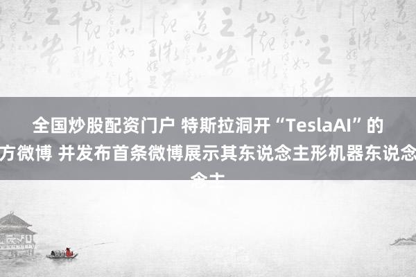 全国炒股配资门户 特斯拉洞开“TeslaAI”的官方微博 并发布首条微博展示其东说念主形机器东说念主