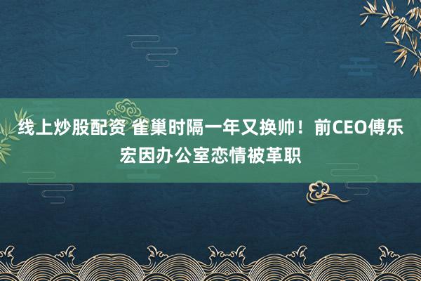 线上炒股配资 雀巢时隔一年又换帅！前CEO傅乐宏因办公室恋情被革职