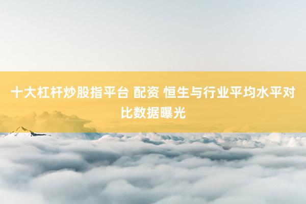 十大杠杆炒股指平台 配资 恒生与行业平均水平对比数据曝光