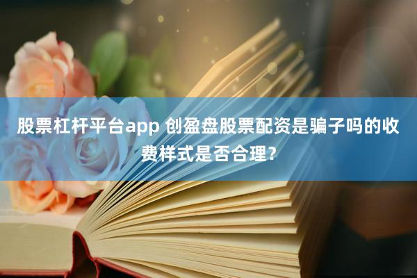 股票杠杆平台app 创盈盘股票配资是骗子吗的收费样式是否合理？