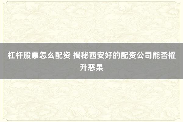 杠杆股票怎么配资 揭秘西安好的配资公司能否擢升恶果