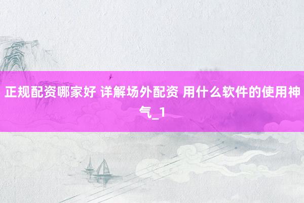 正规配资哪家好 详解场外配资 用什么软件的使用神气_1