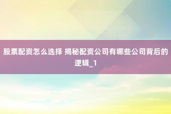 股票配资怎么选择 揭秘配资公司有哪些公司背后的逻辑_1