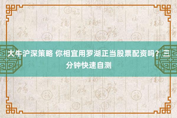 大牛沪深策略 你相宜用罗湖正当股票配资吗？三分钟快速自测