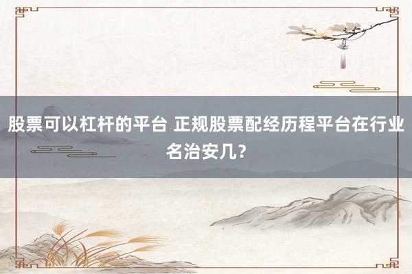 股票可以杠杆的平台 正规股票配经历程平台在行业名治安几？