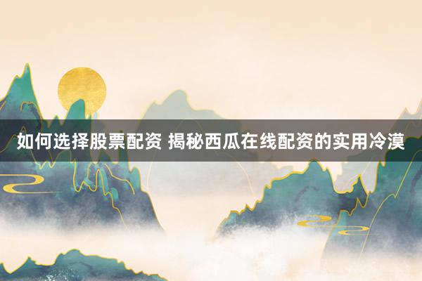 如何选择股票配资 揭秘西瓜在线配资的实用冷漠