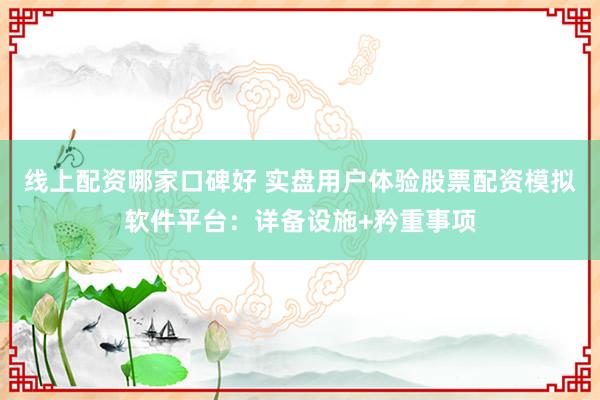 线上配资哪家口碑好 实盘用户体验股票配资模拟软件平台：详备设施+矜重事项