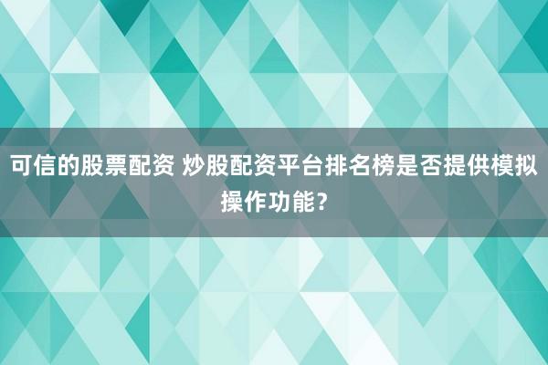 可信的股票配资 炒股配资平台排名榜是否提供模拟操作功能？