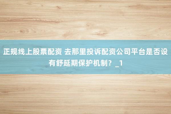 正规线上股票配资 去那里投诉配资公司平台是否设有舒延期保护机制？_1