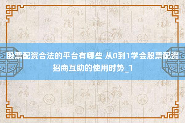 股票配资合法的平台有哪些 从0到1学会股票配资招商互助的使用时势_1