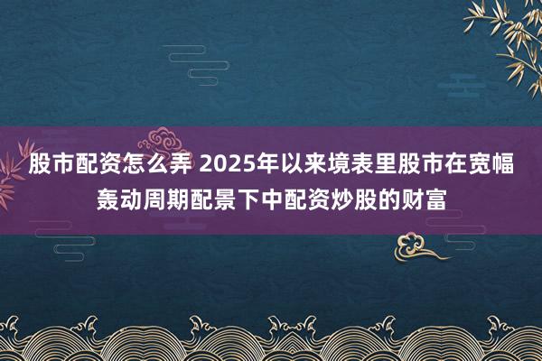 股市配资怎么弄 2025年以来境表里股市在宽幅轰动周期配景下中配资炒股的财富
