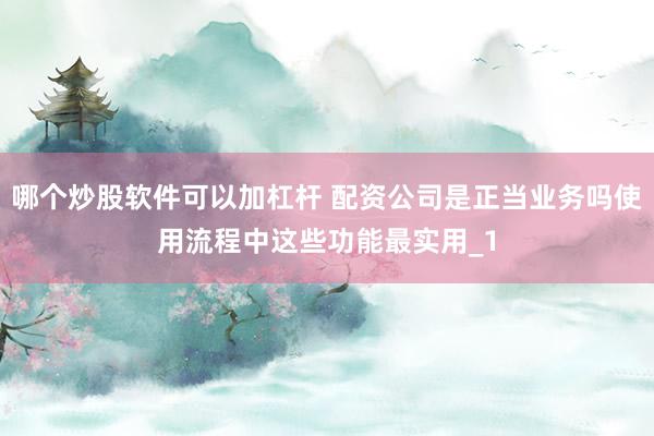 哪个炒股软件可以加杠杆 配资公司是正当业务吗使用流程中这些功能最实用_1