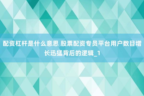 配资杠杆是什么意思 股票配资专员平台用户数目增长迅猛背后的逻辑_1