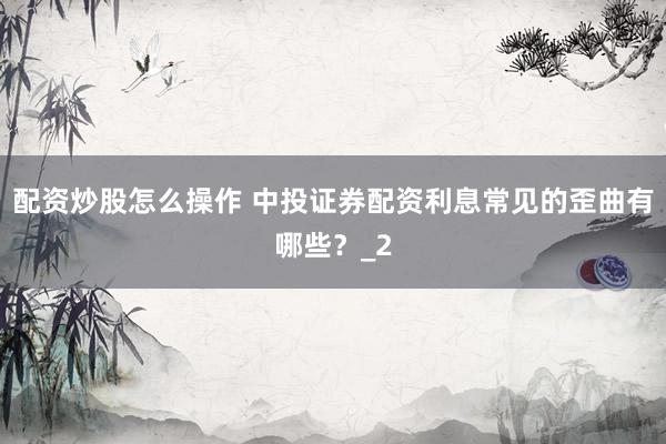 配资炒股怎么操作 中投证券配资利息常见的歪曲有哪些？_2