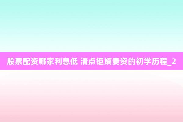 股票配资哪家利息低 清点钜嫡妻资的初学历程_2